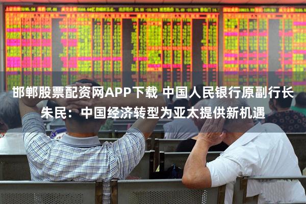 邯郸股票配资网APP下载 中国人民银行原副行长朱民：中国经济转型为亚太提供新机遇