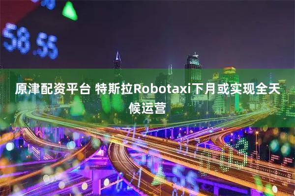 原津配资平台 特斯拉Robotaxi下月或实现全天候运营