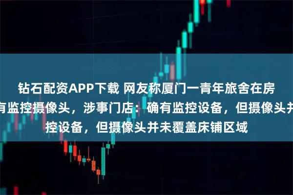 钻石配资APP下载 网友称厦门一青年旅舍在房间内公共区域装有监控摄像头，涉事门店：确有监控设备，但摄像头并未覆盖床铺区域