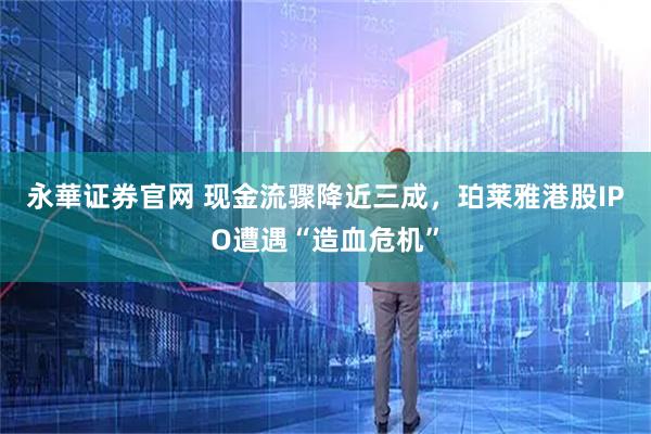永華证券官网 现金流骤降近三成，珀莱雅港股IPO遭遇“造血危机”