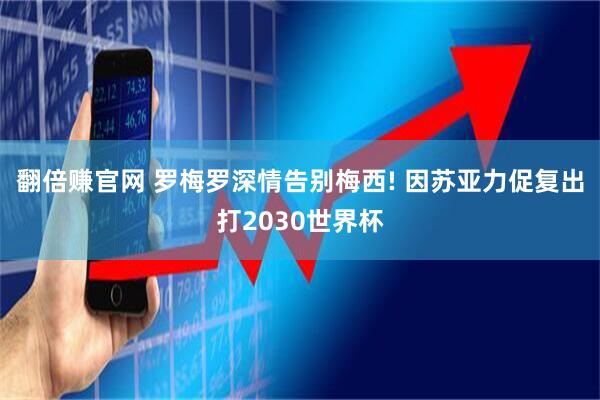 翻倍赚官网 罗梅罗深情告别梅西! 因苏亚力促复出打2030世界杯