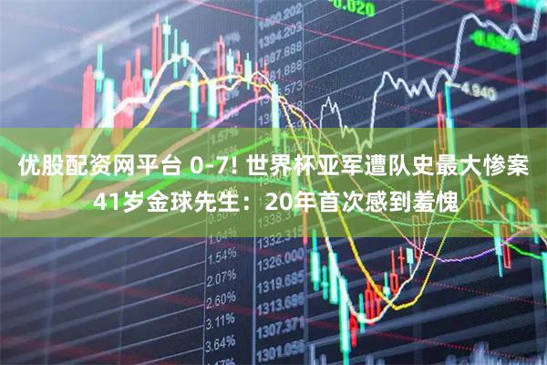 优股配资网平台 0-7! 世界杯亚军遭队史最大惨案 41岁金球先生：20年首次感到羞愧