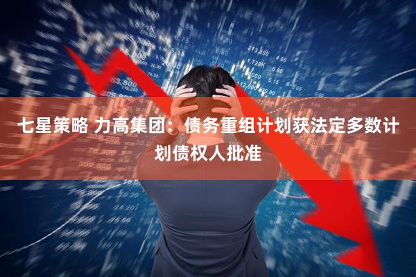七星策略 力高集团：债务重组计划获法定多数计划债权人批准